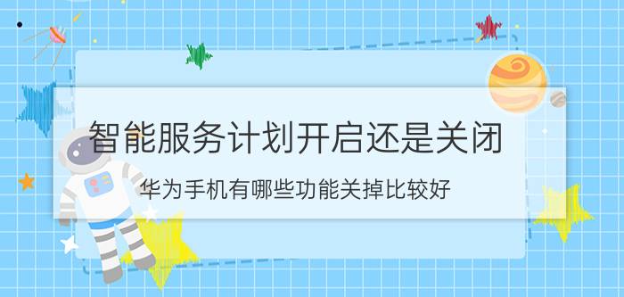 智能服务计划开启还是关闭 华为手机有哪些功能关掉比较好？